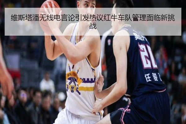 维斯塔潘无线电言论引发热议红牛车队管理面临新挑战